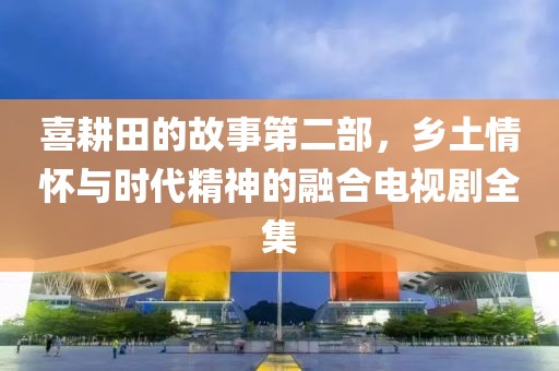 喜耕田的故事第二部，乡土情怀与时代精神的融合电视剧全集