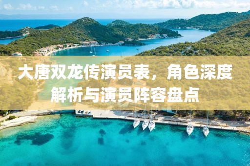 大唐双龙传演员表，角色深度解析与演员阵容盘点