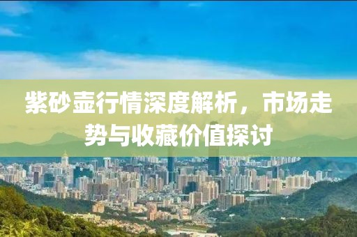 紫砂壶行情深度解析，市场走势与收藏价值探讨