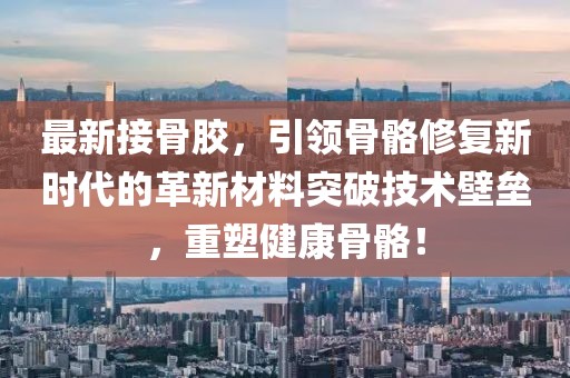 最新接骨胶，引领骨骼修复新时代的革新材料突破技术壁垒，重塑健康骨骼！