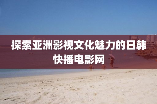 探索亚洲影视文化魅力的日韩快播电影网
