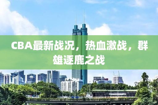 CBA最新战况，热血激战，群雄逐鹿之战