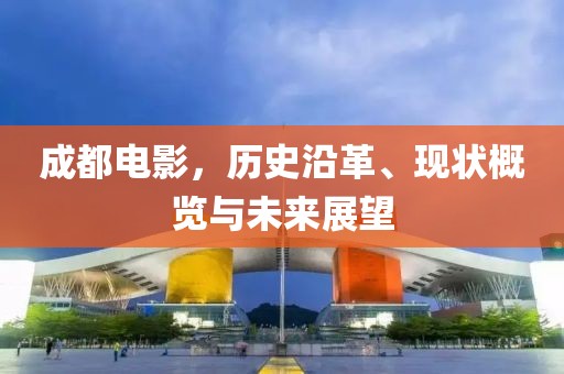 成都电影，历史沿革、现状概览与未来展望