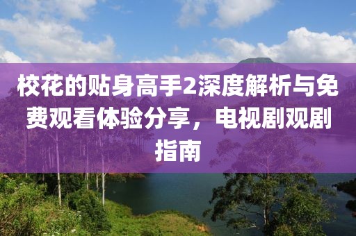校花的贴身高手2深度解析与免费观看体验分享，电视剧观剧指南