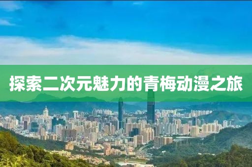 探索二次元魅力的青梅动漫之旅