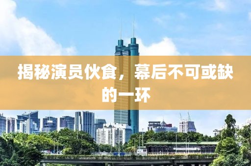 揭秘演员伙食，幕后不可或缺的一环