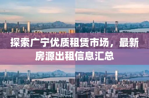 探索广宁优质租赁市场，最新房源出租信息汇总