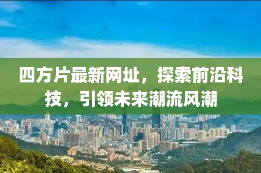 四方片最新网址，探索前沿科技，引领未来潮流风潮