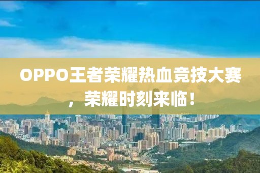 OPPO王者荣耀热血竞技大赛，荣耀时刻来临！