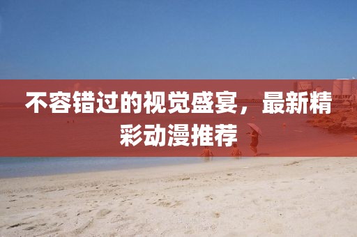 不容错过的视觉盛宴，最新精彩动漫推荐