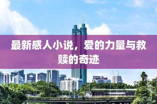 最新感人小说，爱的力量与救赎的奇迹