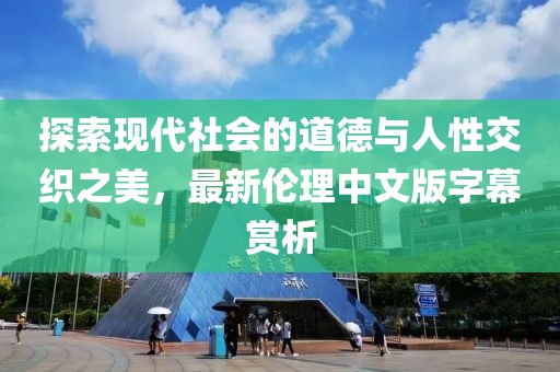 探索现代社会的道德与人性交织之美，最新伦理中文版字幕赏析