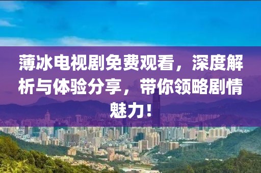 薄冰电视剧免费观看，深度解析与体验分享，带你领略剧情魅力！