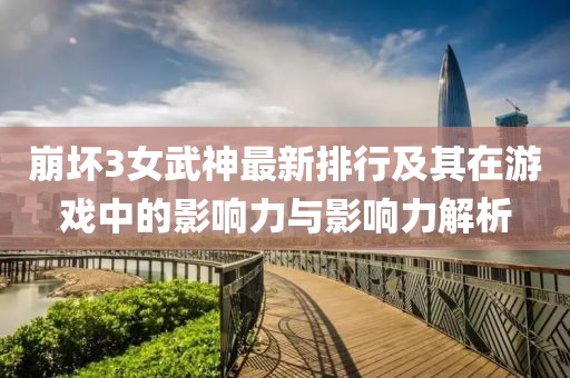 崩坏3女武神最新排行及其在游戏中的影响力与影响力解析