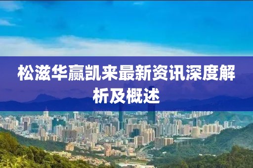 松滋华赢凯来最新资讯深度解析及概述