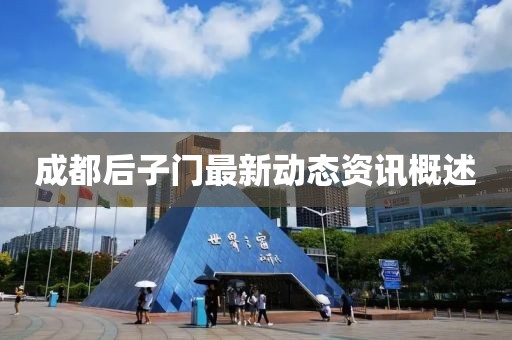 成都后子门最新动态资讯概述
