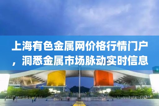 上海有色金属网价格行情门户，洞悉金属市场脉动实时信息