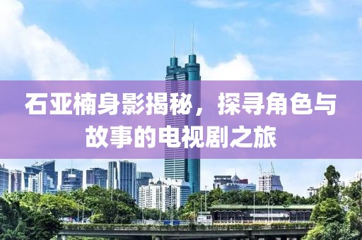 石亚楠身影揭秘，探寻角色与故事的电视剧之旅
