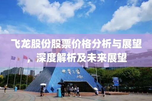 飞龙股份股票价格分析与展望，深度解析及未来展望