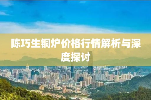 陈巧生铜炉价格行情解析与深度探讨