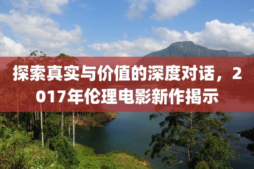 探索真实与价值的深度对话，2017年伦理电影新作揭示
