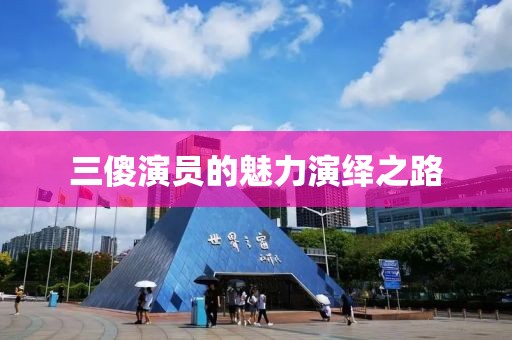 三傻演员的魅力演绎之路