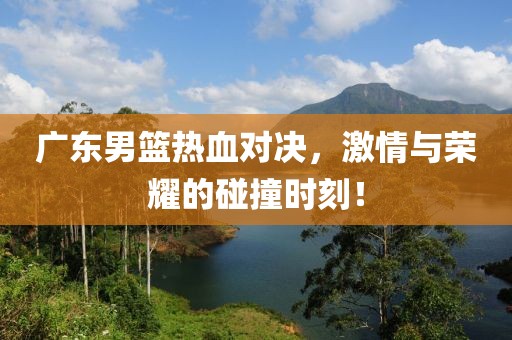 广东男篮热血对决，激情与荣耀的碰撞时刻！