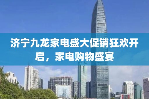 济宁九龙家电盛大促销狂欢开启，家电购物盛宴