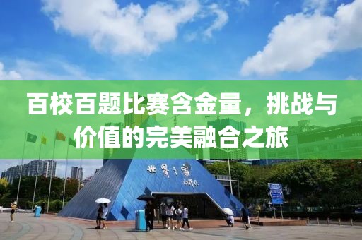 百校百题比赛含金量，挑战与价值的完美融合之旅