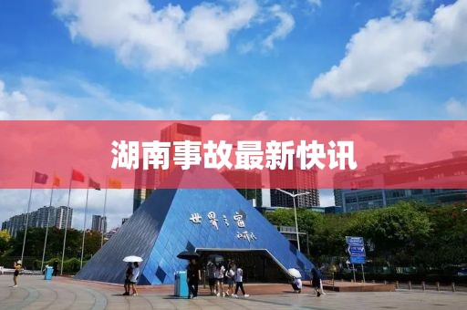 湖南事故最新快讯