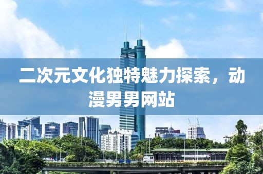 二次元文化独特魅力探索，动漫男男网站