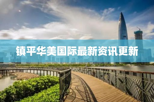 镇平华美国际最新资讯更新