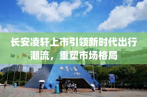 长安凌轩上市引领新时代出行潮流，重塑市场格局