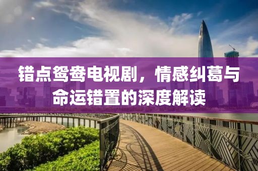 错点鸳鸯电视剧，情感纠葛与命运错置的深度解读