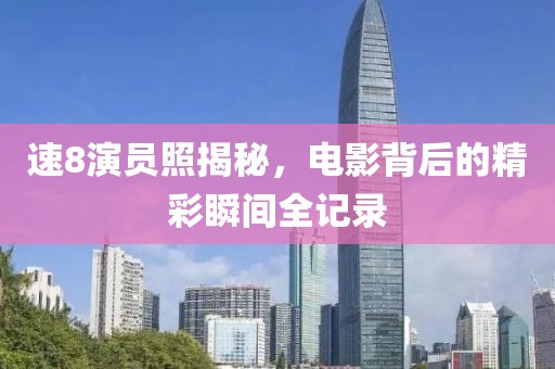 速8演员照揭秘，电影背后的精彩瞬间全记录