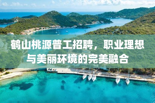 鹤山桃源普工招聘，职业理想与美丽环境的完美融合