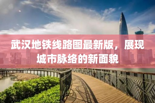 武汉地铁线路图最新版，展现城市脉络的新面貌