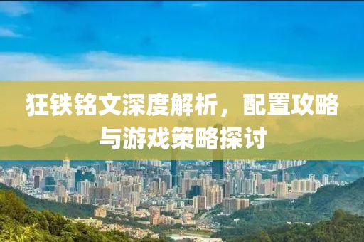 狂铁铭文深度解析，配置攻略与游戏策略探讨