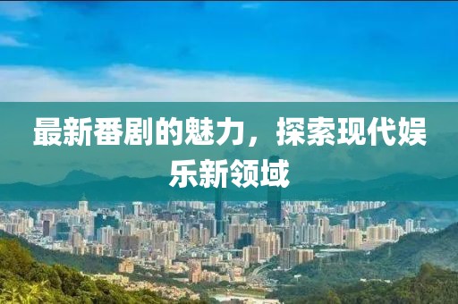 最新番剧的魅力，探索现代娱乐新领域