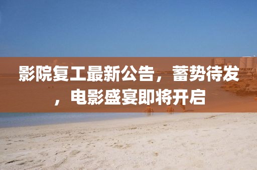 影院复工最新公告，蓄势待发，电影盛宴即将开启