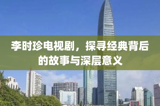 李时珍电视剧，探寻经典背后的故事与深层意义