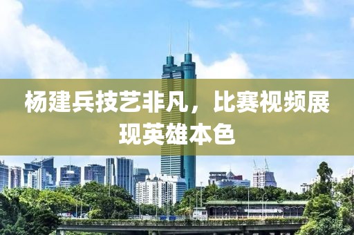 杨建兵技艺非凡，比赛视频展现英雄本色