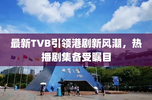 最新TVB引领港剧新风潮，热播剧集备受瞩目