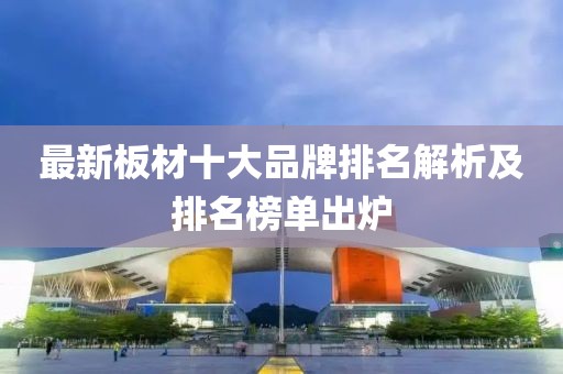 最新板材十大品牌排名解析及排名榜单出炉