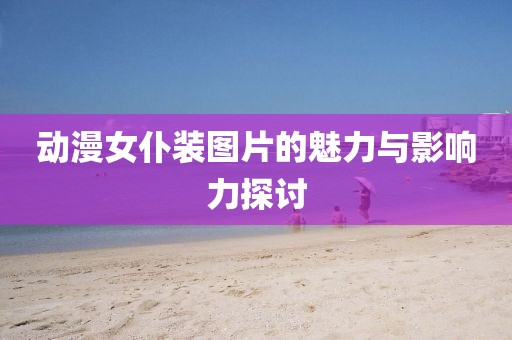 动漫女仆装图片的魅力与影响力探讨