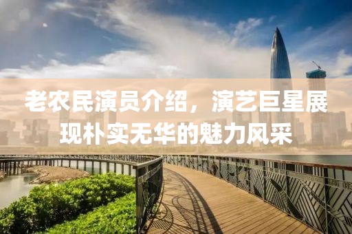 老农民演员介绍，演艺巨星展现朴实无华的魅力风采