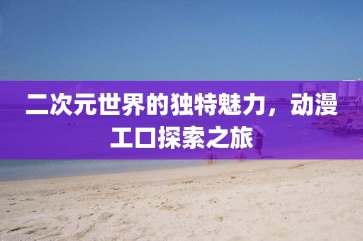二次元世界的独特魅力，动漫工口探索之旅