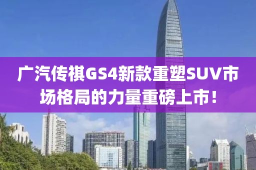 广汽传祺GS4新款重塑SUV市场格局的力量重磅上市！