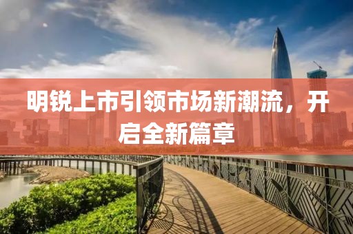 明锐上市引领市场新潮流，开启全新篇章
