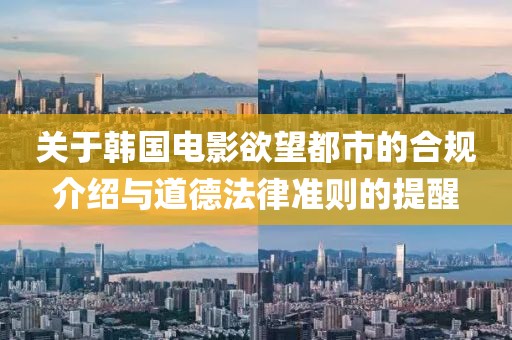关于韩国电影欲望都市的合规介绍与道德法律准则的提醒